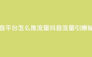 抖音平台怎么推流量(抖音流量引爆秘籍)