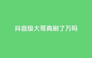 抖音60级大哥真刷了2000万吗 - 抖音60级大哥真实花费2000万吗揭秘~