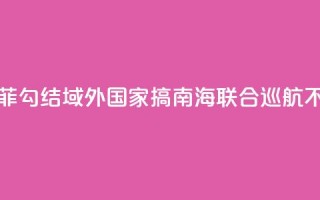 国防部：菲勾结域外国家搞南海联合巡航不得人心