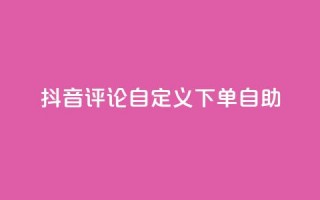 抖音评论自定义下单自助,DY自助下单商城 - 抖音粉丝24小时在线 - qq业务卡盟网站