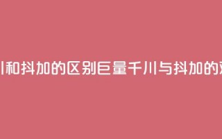 巨量千川和抖加的区别(巨量千川与抖加的对比分析)