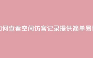 qq空间访客记录 - 如何查看QQ空间访客记录？提供简单易懂的教程！!