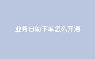 qq业务自助下单怎么开通 - 如何开通QQ业务自助下单功能详细指南~