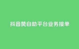 抖音赞自助平台业务接单 - 抖音自助平台开启新的业务接单模式~