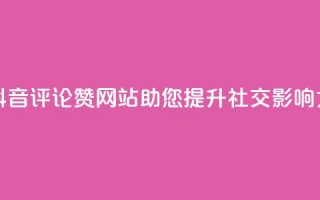 抖音评论赞网站，助您提升社交影响力