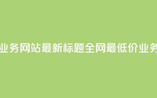 全网最低价业务网站最新标题 全网最低价业务网站大揭秘