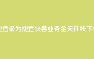 块兽业务24小时在线下单最便宜 - 极为便宜！块兽业务全天在线下单，经济实惠，快速方便！~