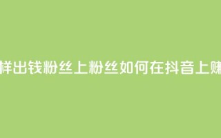 抖音怎样出钱粉丝上1000粉丝(如何在抖音上赚取1000粉丝)