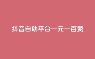 抖音自助平台一元一百赞 - 抖音自助平台：一元即可获得100赞!