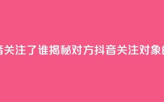 黑科技查看对方抖音关注了谁 - 揭秘对方抖音关注对象的黑科技技巧!