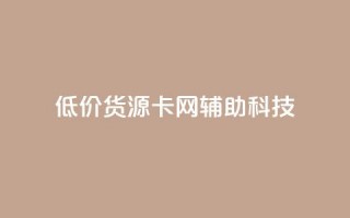 低价货源卡网辅助科技,dy小时全自助下单网站 - 拼多多互助平台 - 抖音业务低价自助平台超低价