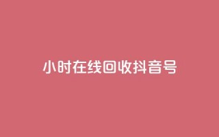 24小时在线回收抖音号 - 24小时回收抖音号，专业在线处理!