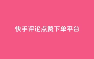 快手评论点赞下单平台 - 快手评论点赞订单生成平台揭秘！