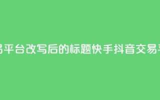 抖音快手交易平台改写后的标题：快手抖音交易平台最新资讯