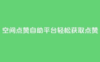 QQ空间点赞自助平台：轻松获取点赞