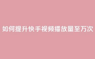 如何提升快手视频播放量至10万次