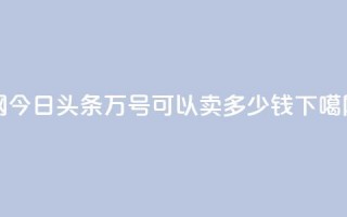 Q网 - 今日头条万号可以卖多少钱