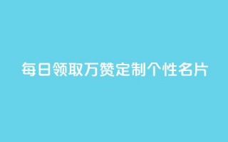 每日领取10万赞，定制个性名片