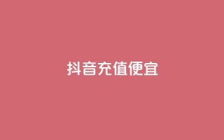 抖音充值便宜 - 抖音充值实惠，省钱好选择~