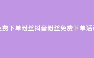 抖音24小时免费下单粉丝(抖音粉丝免费下单活动24小时限时)