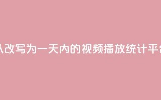 24小时播放量平台可以改写为“一天内的视频播放统计平台”，用于新标题。