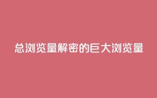 QQ总浏览量(解密QQ的巨大浏览量)