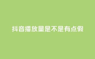 抖音播放量是不是有点假 - 抖音播放量疑似虚假，真实性存疑，需要了解真相~