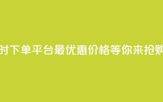 抖音24小时下单平台，最优惠价格等你来抢购