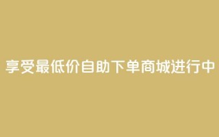 享受最低价：自助下单商城进行中