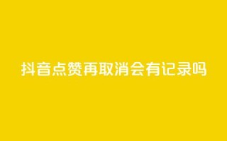 抖音点赞再取消会有记录吗 - 抖音点赞取消，是否会留下痕迹？详解点赞取消后的影响~