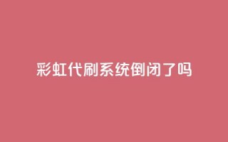 彩虹代刷系统倒闭了吗 - 彩虹代刷系统会倒闭吗？!