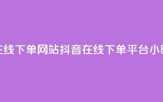 抖音24小时在线下单网站(抖音在线下单平台，24小时全时支持)