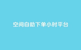 QQ空间自助下单24小时平台 - QQ空间24小时自助下单平台全新上线!