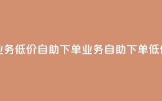 dy业务低价自助下单(dy业务自助下单低价)