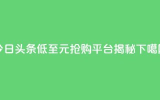 今日头条低至10元抢购平台揭秘