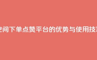 qq下单赞平台空间 - QQ下单点赞平台的优势与使用技巧解析~