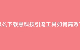 黑科技引流推广神器怎么下载 - 黑科技引流工具如何高效下载及使用攻略~