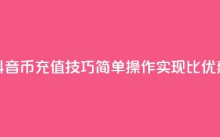 抖音币充值技巧：简单操作实现1比10优惠