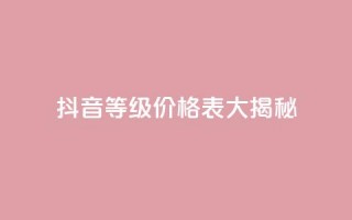 抖音等级价格表大揭秘 1-60级全新解析