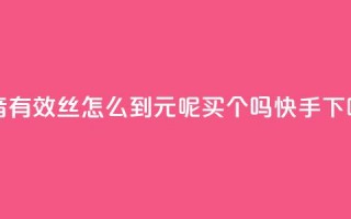 抖音有效丝怎么到500 - 1元呢买100个吗快手