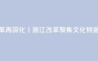 锚定现代化 改革再深化丨浙江改革聚集：文化特派员更新“进度条”