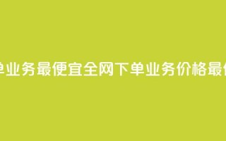 全网下单业务最便宜(全网下单业务价格最低)