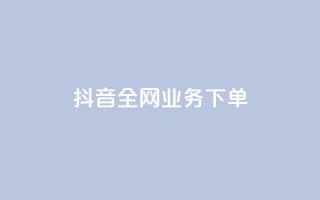 抖音全网业务下单 - 抖音全网业务下单，助你轻松实现！。