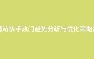 快手热度网站 - 快手热门趋势分析与优化策略揭秘~