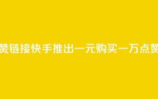 快手一元1万点赞链接 - 快手推出一元购买一万点赞新活动！