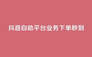 抖音自助平台业务下单秒到 - 抖音自助平台业务：快速下单，秒速到达！~