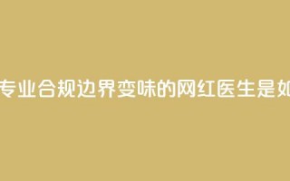 医疗自媒体亟须建立专业、合规边界 变味的“网红医生”是如何制造出来的