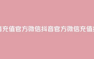 抖音充值官方微信(抖音官方微信充值指南)