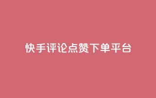 快手评论点赞下单平台 - 快手评论点赞订单生成平台揭秘！