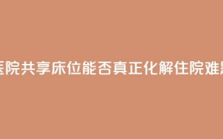 医院共享床位，能否真正化解住院难题？